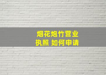 烟花炮竹营业执照 如何申请